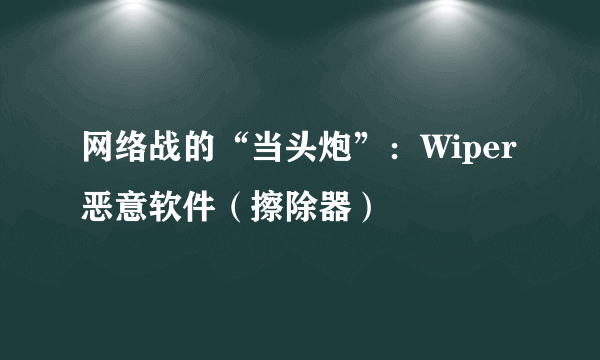 网络战的“当头炮”：Wiper 恶意软件（擦除器）