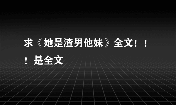 求《她是渣男他妹》全文！！！是全文