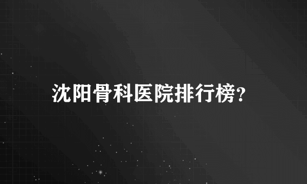 沈阳骨科医院排行榜？