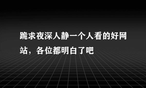 跪求夜深人静一个人看的好网站，各位都明白了吧