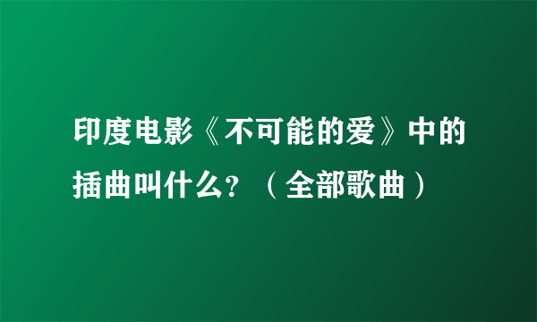 印度电影《不可能的爱》中的插曲叫什么？（全部歌曲）