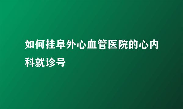 如何挂阜外心血管医院的心内科就诊号