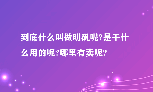 到底什么叫做明矾呢?是干什么用的呢?哪里有卖呢?