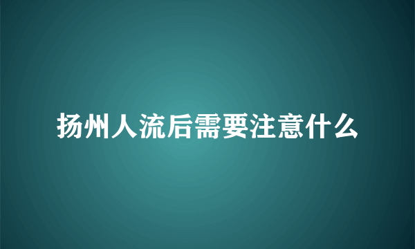 扬州人流后需要注意什么