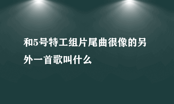 和5号特工组片尾曲很像的另外一首歌叫什么