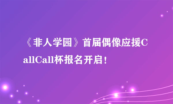 《非人学园》首届偶像应援CallCall杯报名开启！