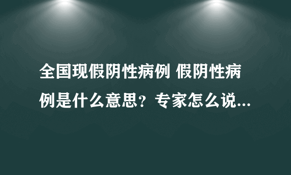 全国现假阴性病例 假阴性病例是什么意思？专家怎么说？-飞外网