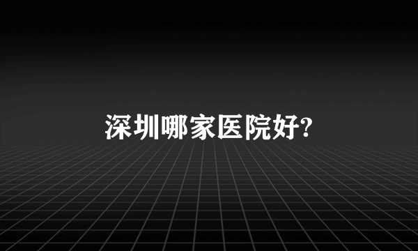 深圳哪家医院好?