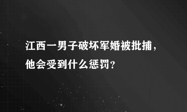 江西一男子破坏军婚被批捕，他会受到什么惩罚？