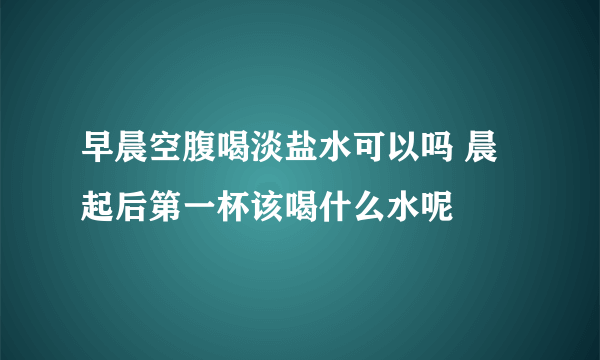 早晨空腹喝淡盐水可以吗 晨起后第一杯该喝什么水呢