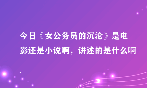 今日《女公务员的沉沦》是电影还是小说啊，讲述的是什么啊