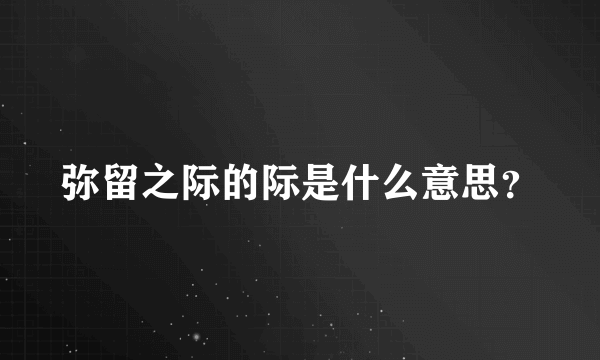 弥留之际的际是什么意思？