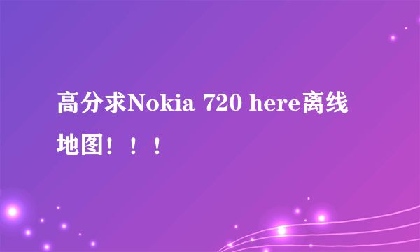 高分求Nokia 720 here离线地图！！！