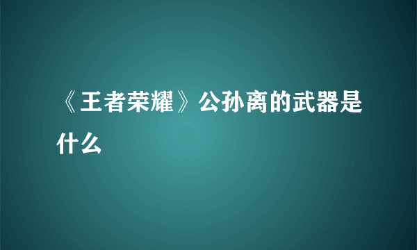 《王者荣耀》公孙离的武器是什么