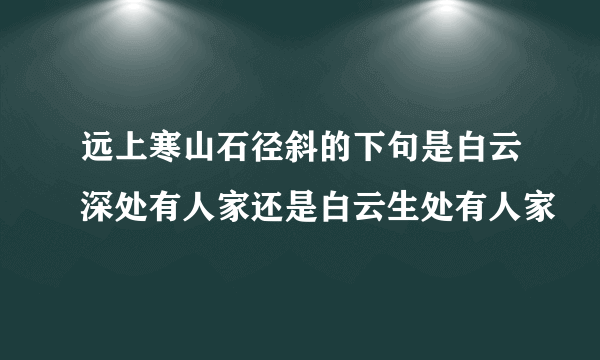 远上寒山石径斜的下句是白云深处有人家还是白云生处有人家