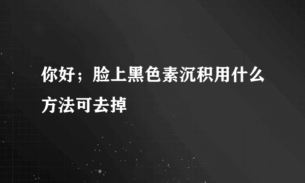 你好；脸上黑色素沉积用什么方法可去掉