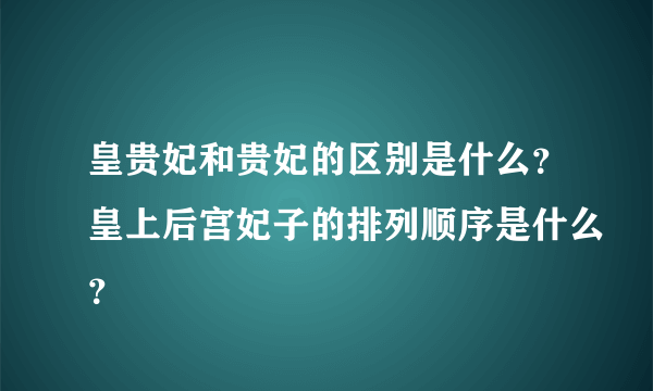 皇贵妃和贵妃的区别是什么？皇上后宫妃子的排列顺序是什么？