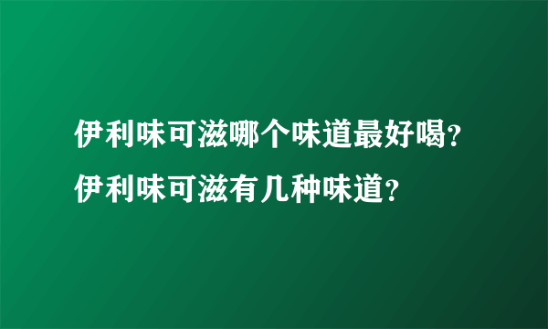 伊利味可滋哪个味道最好喝？伊利味可滋有几种味道？