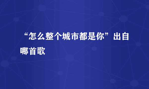 “怎么整个城市都是你”出自哪首歌