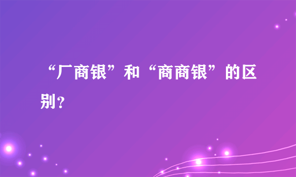 “厂商银”和“商商银”的区别？