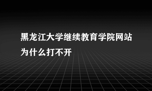 黑龙江大学继续教育学院网站为什么打不开