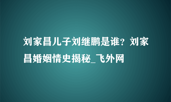 刘家昌儿子刘继鹏是谁？刘家昌婚姻情史揭秘_飞外网