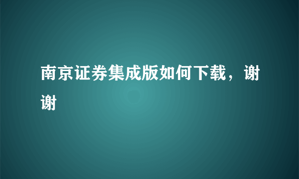 南京证券集成版如何下载，谢谢