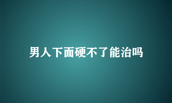 男人下面硬不了能治吗