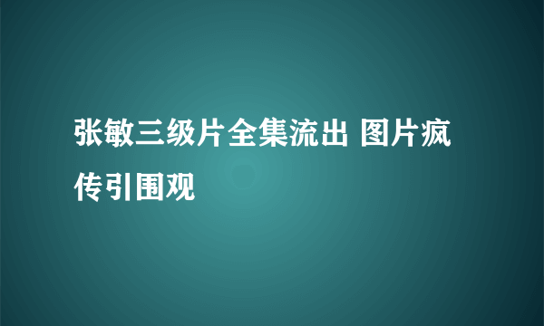 张敏三级片全集流出 图片疯传引围观