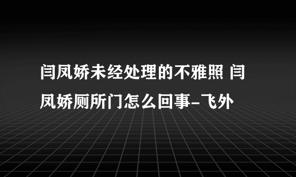 闫凤娇未经处理的不雅照 闫凤娇厕所门怎么回事-飞外