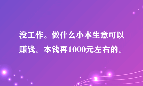 没工作。做什么小本生意可以赚钱。本钱再1000元左右的。