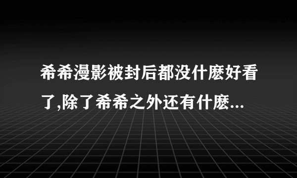 希希漫影被封后都没什麽好看了,除了希希之外还有什麽同类型的论坛阿