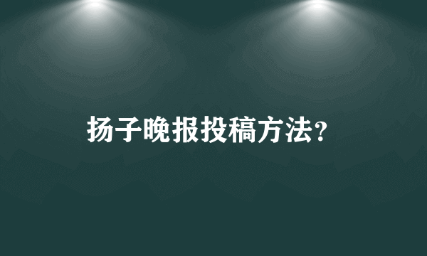 扬子晚报投稿方法？