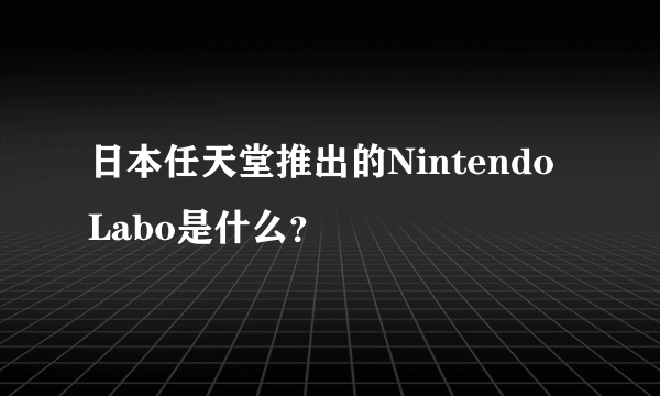 日本任天堂推出的Nintendo Labo是什么？