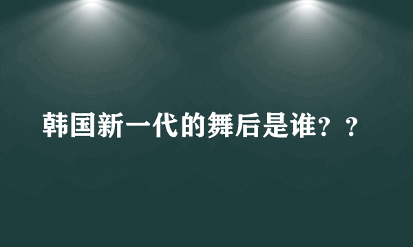 韩国新一代的舞后是谁？？