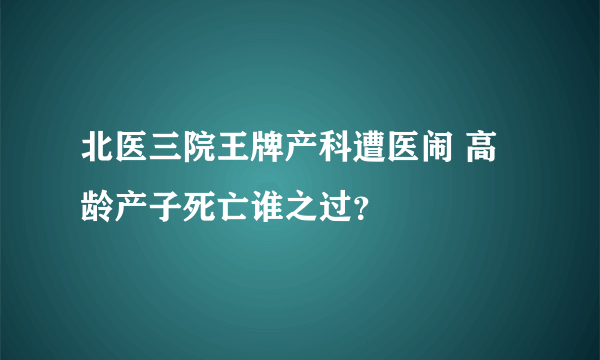 北医三院王牌产科遭医闹 高龄产子死亡谁之过？