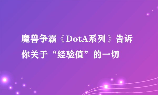 魔兽争霸《DotA系列》告诉你关于“经验值”的一切