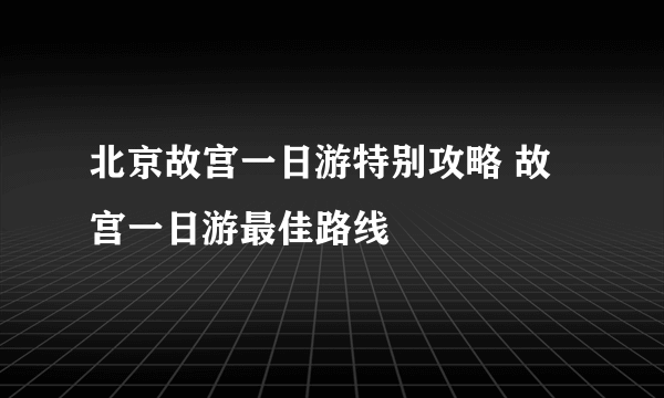 北京故宫一日游特别攻略 故宫一日游最佳路线