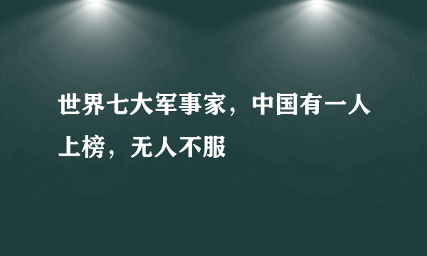 世界七大军事家，中国有一人上榜，无人不服