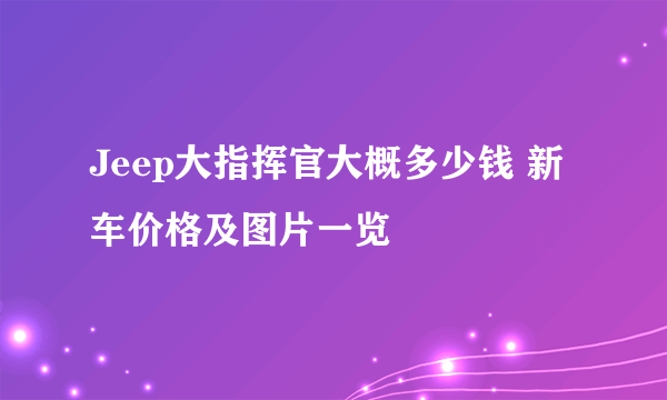 Jeep大指挥官大概多少钱 新车价格及图片一览