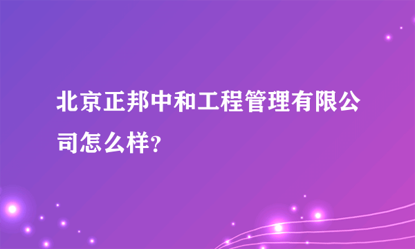 北京正邦中和工程管理有限公司怎么样？