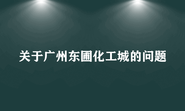 关于广州东圃化工城的问题