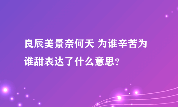 良辰美景奈何天 为谁辛苦为谁甜表达了什么意思？