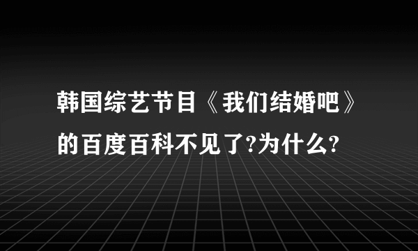 韩国综艺节目《我们结婚吧》的百度百科不见了?为什么?