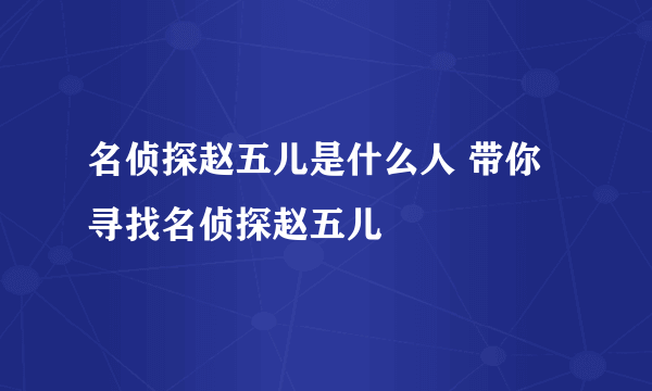 名侦探赵五儿是什么人 带你寻找名侦探赵五儿