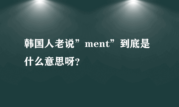 韩国人老说”ment”到底是什么意思呀？