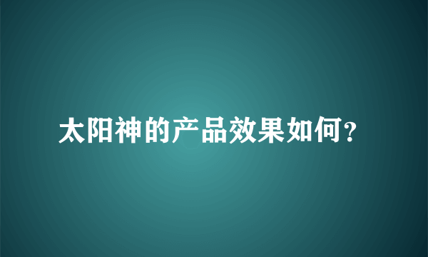 太阳神的产品效果如何？