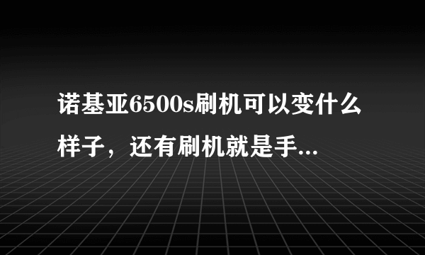 诺基亚6500s刷机可以变什么样子，还有刷机就是手机升级吗？