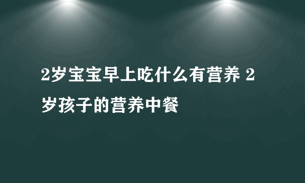 2岁宝宝早上吃什么有营养 2岁孩子的营养中餐