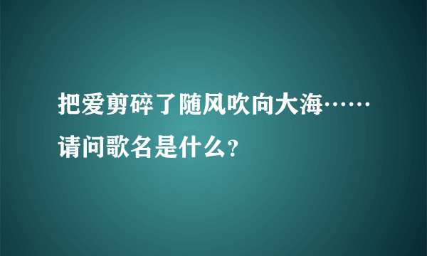 把爱剪碎了随风吹向大海……请问歌名是什么？